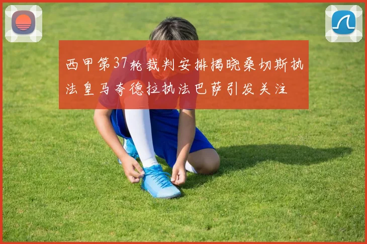 西甲第37轮裁判安排揭晓桑切斯执法皇马夸德拉执法巴萨引发关注