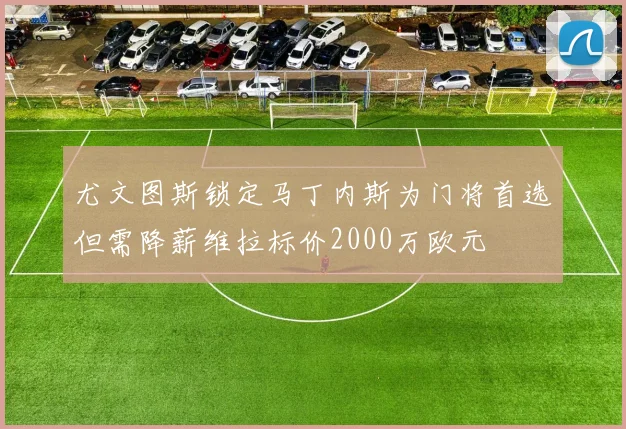 尤文图斯锁定马丁内斯为门将首选但需降薪维拉标价2000万欧元
