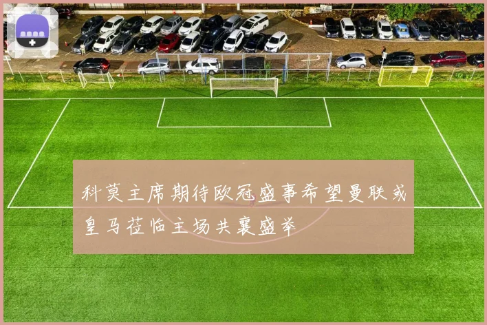 科莫主席期待欧冠盛事希望曼联或皇马莅临主场共襄盛举
