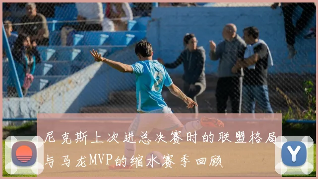 尼克斯上次进总决赛时的联盟格局与马龙MVP的缩水赛季回顾