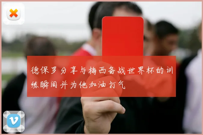 德保罗分享与梅西备战世界杯的训练瞬间并为他加油打气