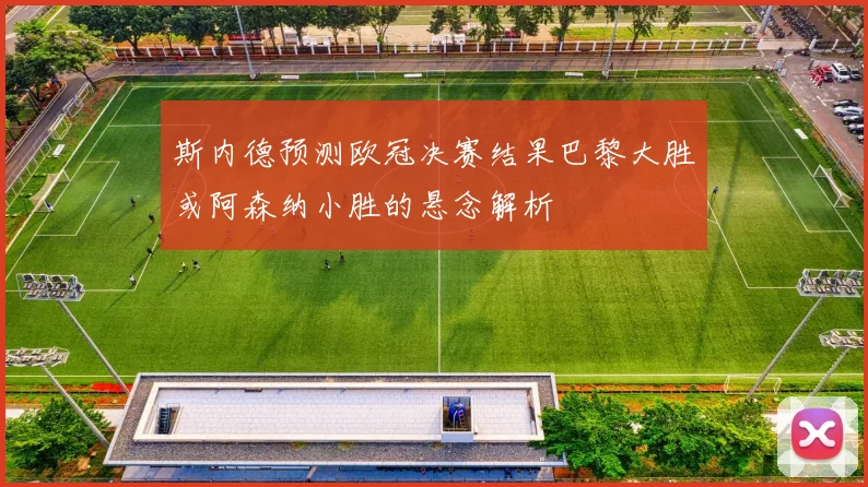 斯内德预测欧冠决赛结果巴黎大胜或阿森纳小胜的悬念解析