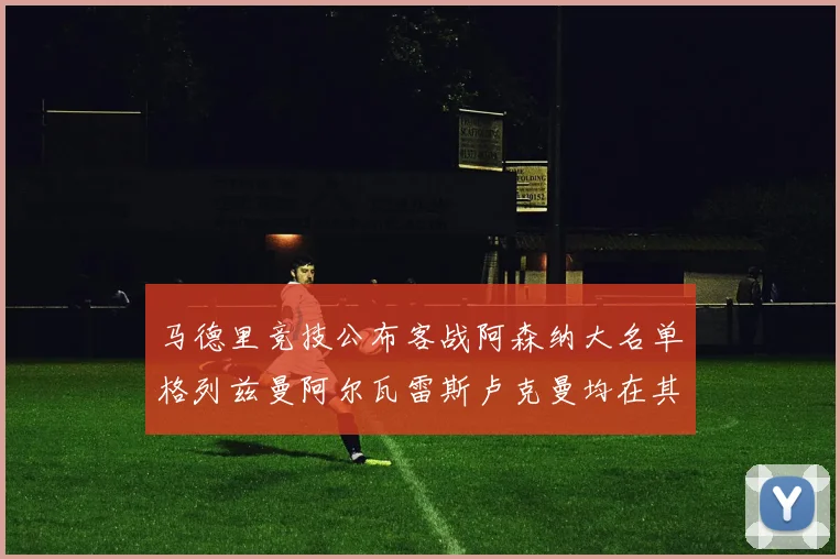 马德里竞技公布客战阿森纳大名单格列兹曼阿尔瓦雷斯卢克曼均在其中