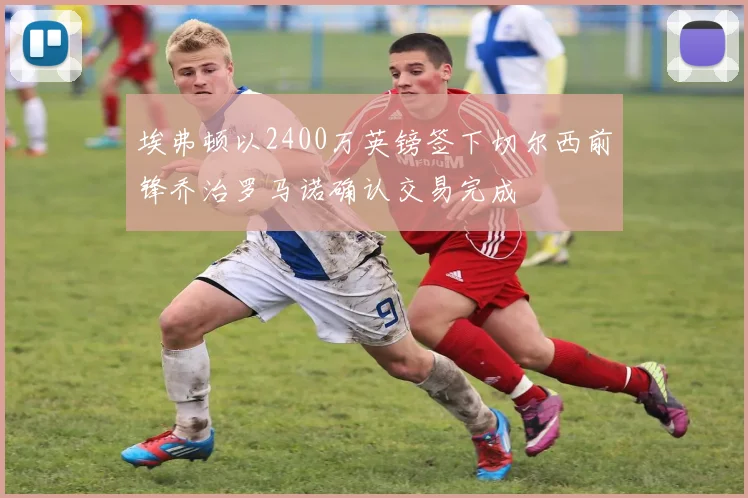 埃弗顿以2400万英镑签下切尔西前锋乔治罗马诺确认交易完成