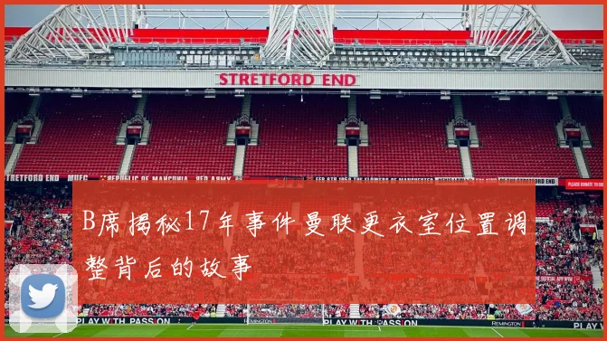 B席揭秘17年事件曼联更衣室位置调整背后的故事