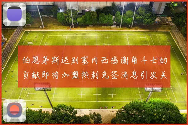伯恩茅斯送别塞内西感谢角斗士的贡献即将加盟热刺免签消息引发关注