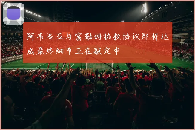 阿韦洛亚与富勒姆执教协议即将达成最终细节正在敲定中