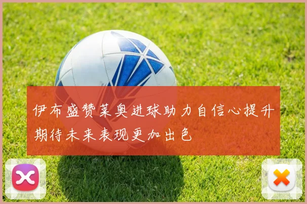 伊布盛赞莱奥进球助力自信心提升期待未来表现更加出色