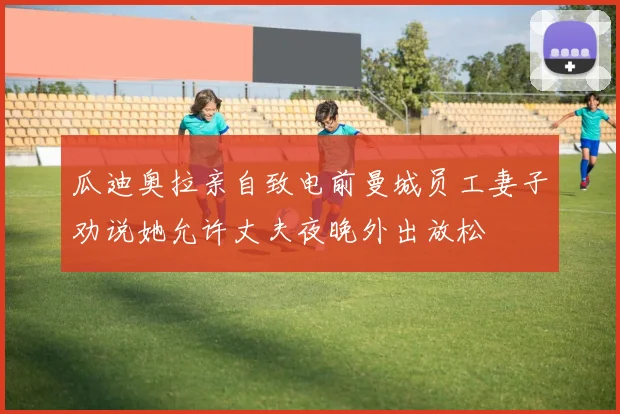 瓜迪奥拉亲自致电前曼城员工妻子劝说她允许丈夫夜晚外出放松