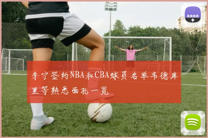 李宁签约NBA和CBA球员名单韦德库里等熟悉面孔一览